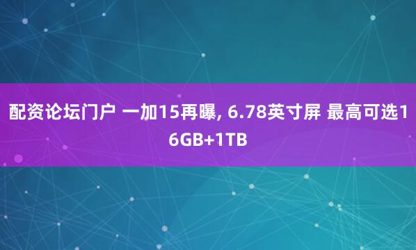 配资论坛门户 一加15再曝, 6.78英寸屏 最高可选16GB+1TB