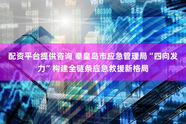 配资平台提供咨询 秦皇岛市应急管理局“四向发力”构建全链条应急救援新格局