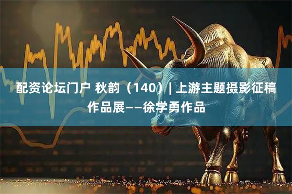 配资论坛门户 秋韵（140）| 上游主题摄影征稿作品展——徐学勇作品