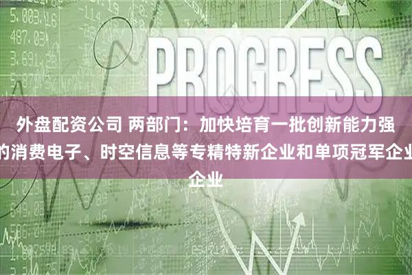 外盘配资公司 两部门：加快培育一批创新能力强的消费电子、时空信息等专精特新企业和单项冠军企业