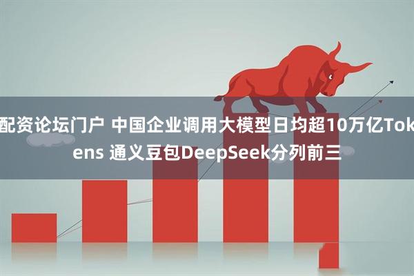 配资论坛门户 中国企业调用大模型日均超10万亿Tokens 通义豆包DeepSeek分列前三