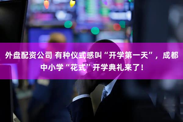 外盘配资公司 有种仪式感叫“开学第一天”，成都中小学“花式”开学典礼来了！