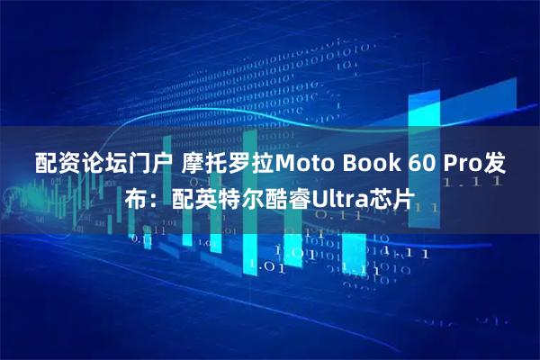 配资论坛门户 摩托罗拉Moto Book 60 Pro发布：配英特尔酷睿Ultra芯片