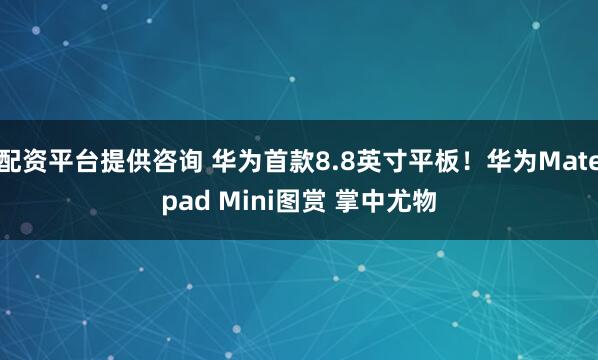 配资平台提供咨询 华为首款8.8英寸平板！华为Matepad Mini图赏 掌中尤物