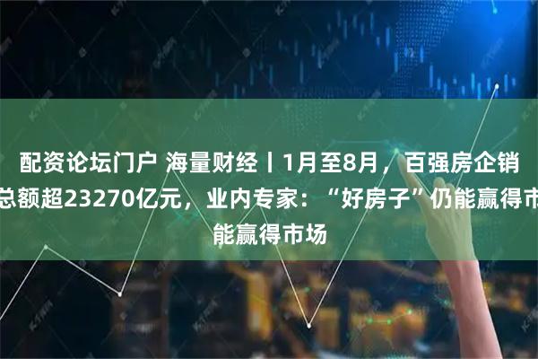 配资论坛门户 海量财经丨1月至8月，百强房企销售总额超23270亿元，业内专家：“好房子”仍能赢得市场