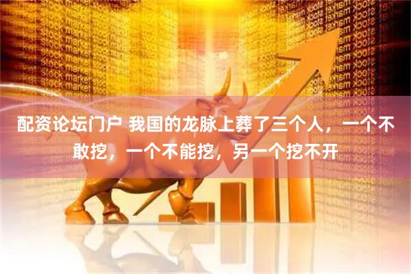 配资论坛门户 我国的龙脉上葬了三个人，一个不敢挖，一个不能挖，另一个挖不开