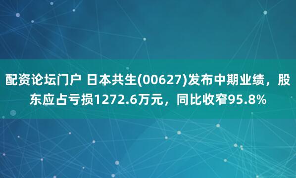配资论坛门户 日本共生(00627)发布中期业绩，股东应占亏损1272.6万元，同比收窄95.8%