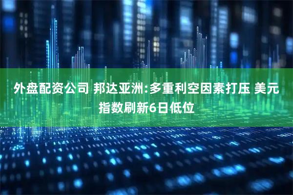 外盘配资公司 邦达亚洲:多重利空因素打压 美元指数刷新6日低位