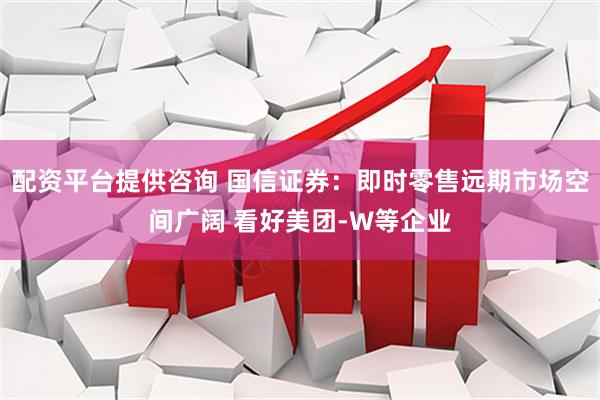 配资平台提供咨询 国信证券：即时零售远期市场空间广阔 看好美团-W等企业