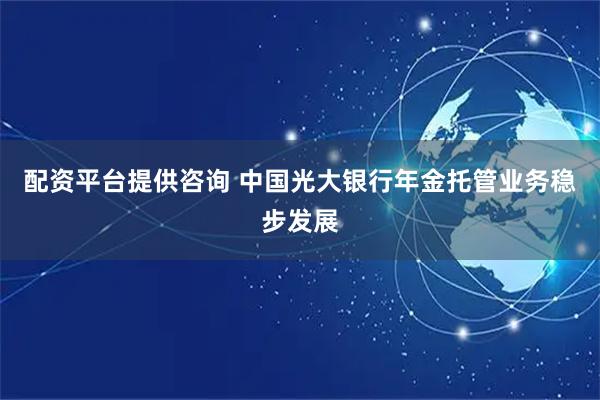 配资平台提供咨询 中国光大银行年金托管业务稳步发展