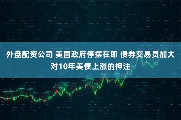 外盘配资公司 美国政府停摆在即 债券交易员加大对10年美债上涨的押注