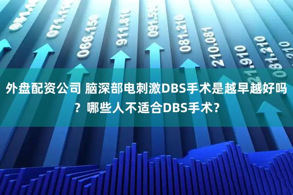 外盘配资公司 脑深部电刺激DBS手术是越早越好吗？哪些人不适合DBS手术？