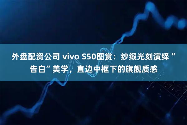 外盘配资公司 vivo S50图赏：纱缎光刻演绎“告白”美学，直边中框下的旗舰质感