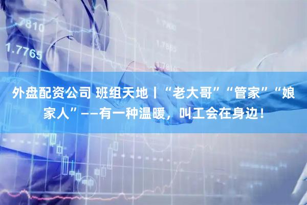 外盘配资公司 班组天地丨“老大哥”“管家”“娘家人”——有一种温暖，叫工会在身边！