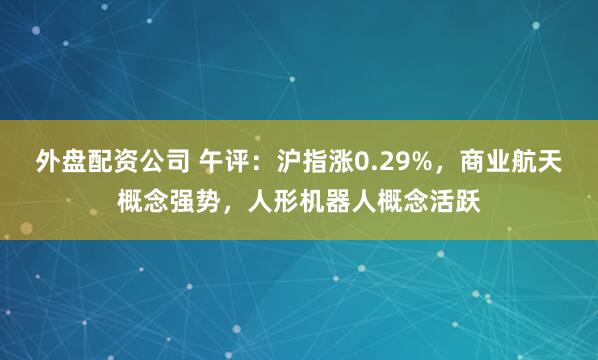 外盘配资公司 午评：沪指涨0.29%，商业航天概念强势，人形机器人概念活跃