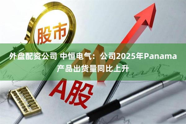 外盘配资公司 中恒电气：公司2025年Panama产品出货量同比上升