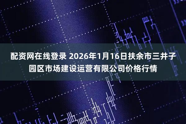 配资网在线登录 2026年1月16日扶余市三井子园区市场建设运营有限公司价格行情