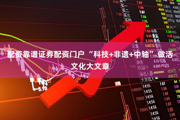 配资靠谱证券配资门户 “科技+非遗+中轴” 做活文化大文章