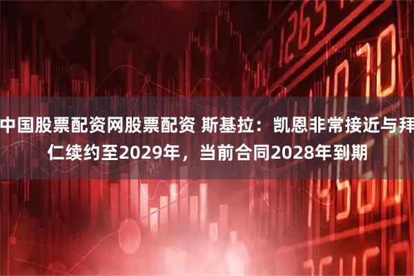 中国股票配资网股票配资 斯基拉：凯恩非常接近与拜仁续约至2029年，当前合同2028年到期
