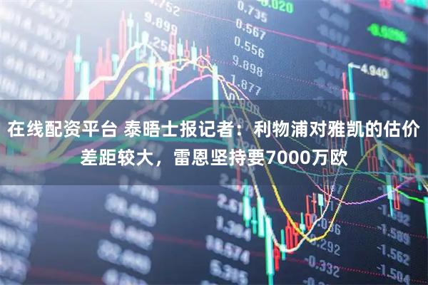 在线配资平台 泰晤士报记者:利物浦对雅凯的估价差距较大,雷恩坚持要7000万欧