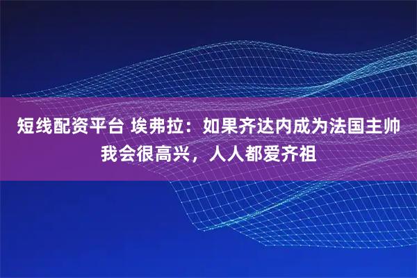 短线配资平台 埃弗拉:如果齐达内成为法国主帅我会很高兴,人人都爱齐祖