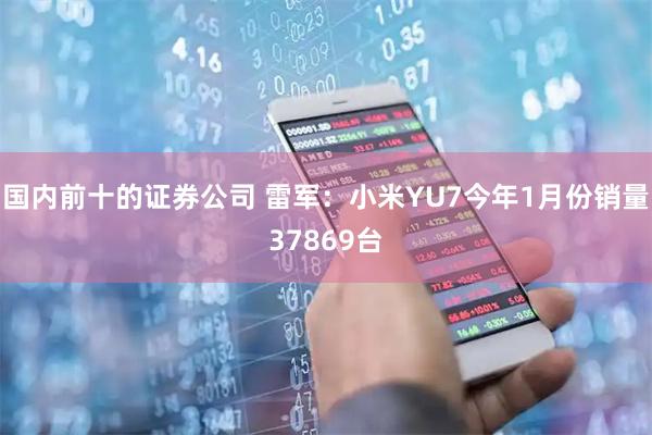国内前十的证券公司 雷军：小米YU7今年1月份销量37869台