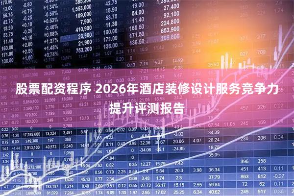 股票配资程序 2026年酒店装修设计服务竞争力提升评测报告