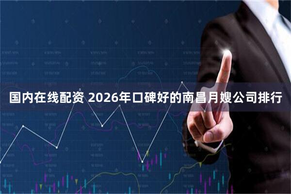 国内在线配资 2026年口碑好的南昌月嫂公司排行