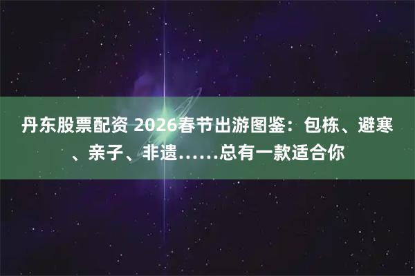 丹东股票配资 2026春节出游图鉴：包栋、避寒、亲子、非遗……总有一款适合你