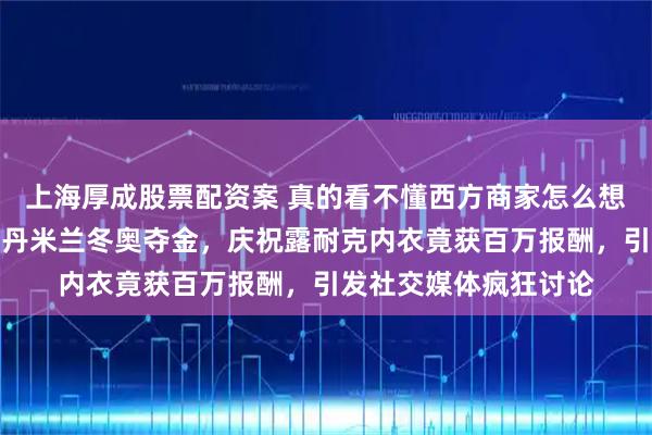上海厚成股票配资案 真的看不懂西方商家怎么想，荷兰选手尤塔莱尔丹米兰冬奥夺金，庆祝露耐克内衣竟获百万报酬，引发社交媒体疯狂讨论