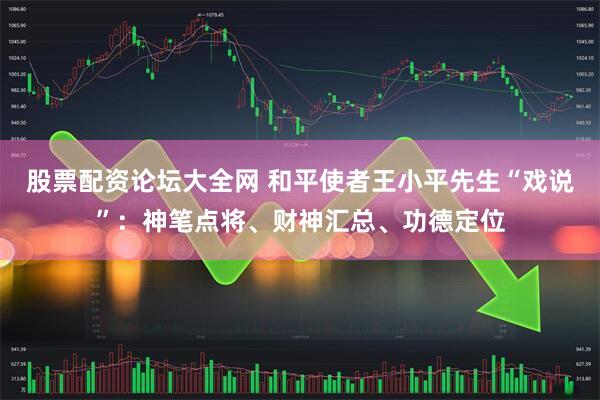 股票配资论坛大全网 和平使者王小平先生“戏说”：神笔点将、财神汇总、功德定位