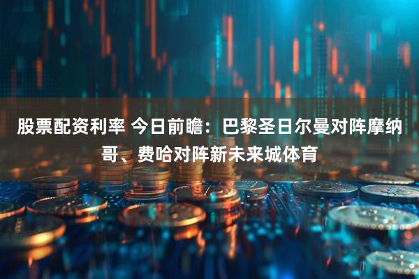 股票配资利率 今日前瞻：巴黎圣日尔曼对阵摩纳哥、费哈对阵新未来城体育