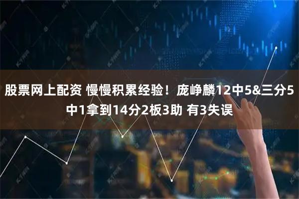 股票网上配资 慢慢积累经验！庞峥麟12中5&三分5中1拿到14分2板3助 有3失误