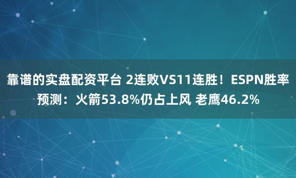 靠谱的实盘配资平台 2连败VS11连胜！ESPN胜率预测：火箭53.8%仍占上风 老鹰46.2%