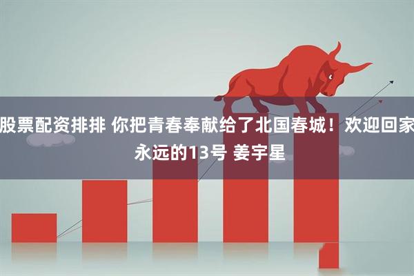 股票配资排排 你把青春奉献给了北国春城！欢迎回家 永远的13号 姜宇星
