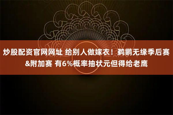 炒股配资官网网址 给别人做嫁衣!鹈鹕无缘季后赛&附加赛 有6%概率抽状元但得给老鹰