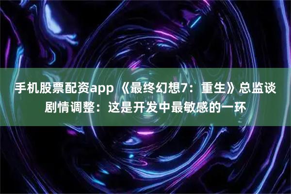 手机股票配资app 《最终幻想7：重生》总监谈剧情调整：这是开发中最敏感的一环