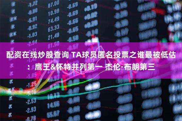 配资在线炒股查询 TA球员匿名投票之谁最被低估：鹰王&怀特并列第一 杰伦·布朗第三