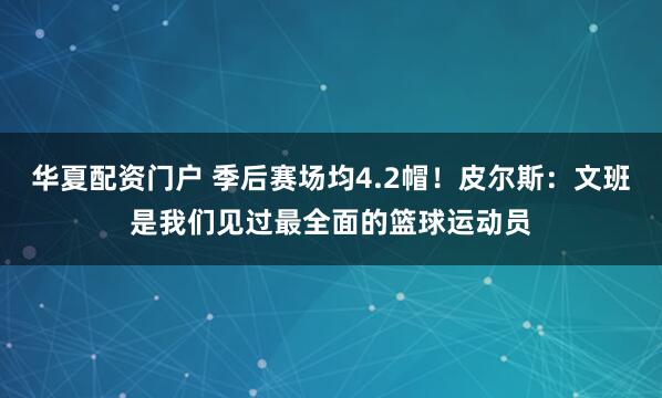华夏配资门户 季后赛场均4.2帽！皮尔斯：文班是我们见过最全面的篮球运动员