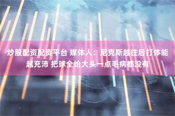 炒股配资配资平台 媒体人：尼克斯越往后打体能越充沛 把球全给大头一点毛病都没有