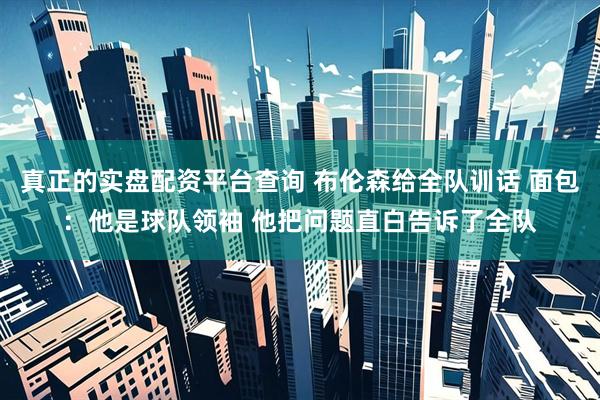 真正的实盘配资平台查询 布伦森给全队训话 面包：他是球队领袖 他把问题直白告诉了全队