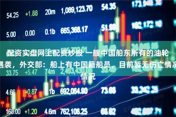 配资实盘网上配资炒股 一艘中国船东所有的油轮遇袭，外交部：船上有中国籍船员，目前暂无伤亡情况