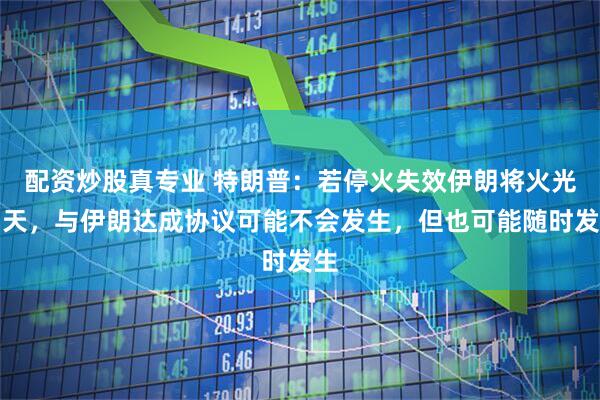 配资炒股真专业 特朗普：若停火失效伊朗将火光冲天，与伊朗达成协议可能不会发生，但也可能随时发生