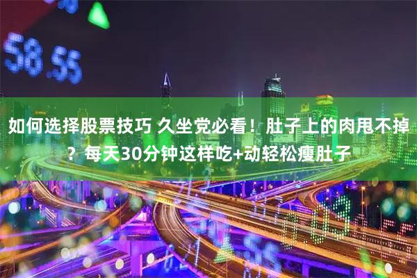 如何选择股票技巧 久坐党必看！肚子上的肉甩不掉？每天30分钟这样吃+动轻松瘦肚子