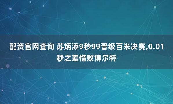 配资官网查询 苏炳添9秒99晋级百米决赛,0.01秒之差惜败博尔特
