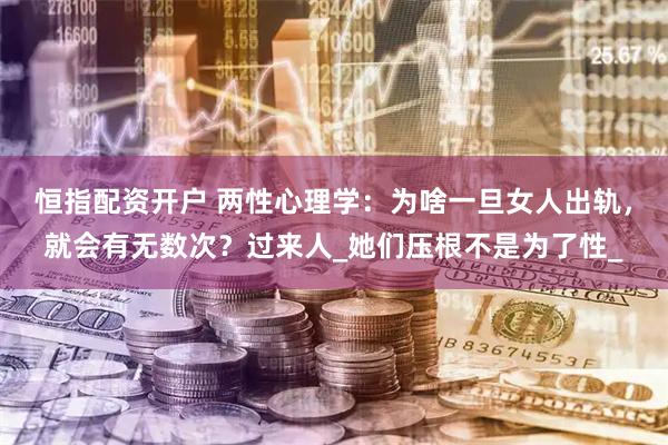 恒指配资开户 两性心理学：为啥一旦女人出轨，就会有无数次？过来人_她们压根不是为了性_