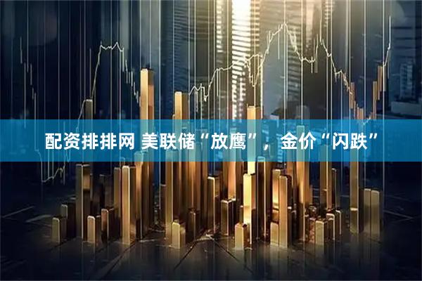 配资排排网 美联储“放鹰”，金价“闪跌”
