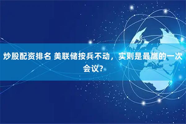 炒股配资排名 美联储按兵不动，实则是最鹰的一次会议？