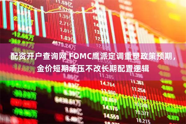 配资开户查询网 FOMC鹰派定调重塑政策预期，金价短期承压不改长期配置逻辑