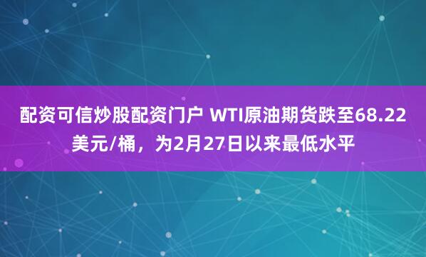 配资可信炒股配资门户 WTI原油期货跌至68.22美元/桶，为2月27日以来最低水平